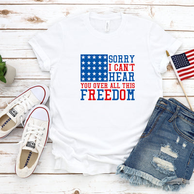 I Can't Hear you Over All This Freedom, 4th Of July Shirt,  America Shirt, Fourth Of July Shirt, Shirt For Independence Day, Patriotic Shirt